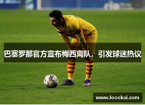 巴塞罗那官方宣布梅西离队，引发球迷热议