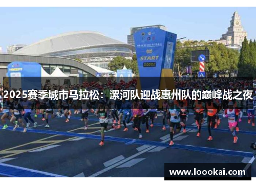 2025赛季城市马拉松：漯河队迎战惠州队的巅峰战之夜