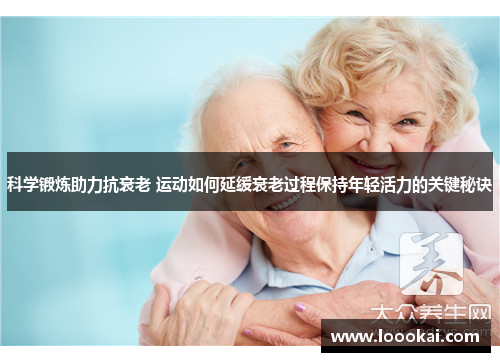 科学锻炼助力抗衰老 运动如何延缓衰老过程保持年轻活力的关键秘诀