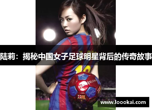 陆莉：揭秘中国女子足球明星背后的传奇故事