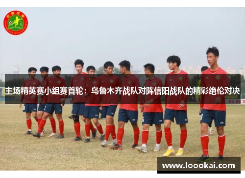 主场精英赛小组赛首轮：乌鲁木齐战队对阵信阳战队的精彩绝伦对决