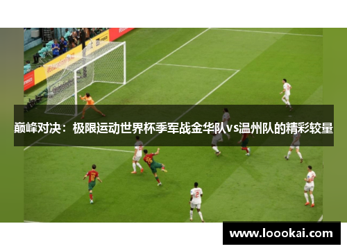巅峰对决：极限运动世界杯季军战金华队vs温州队的精彩较量