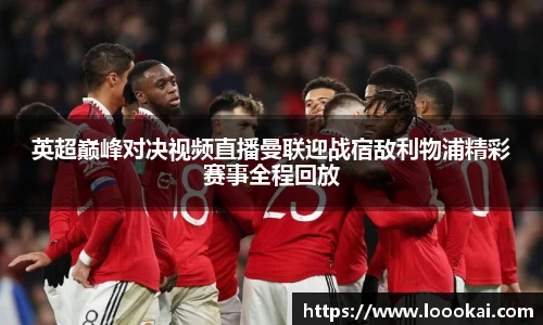 英超巅峰对决视频直播曼联迎战宿敌利物浦精彩赛事全程回放