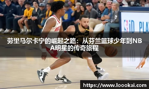 劳里马尔卡宁的崛起之路：从芬兰篮球少年到NBA明星的传奇旅程